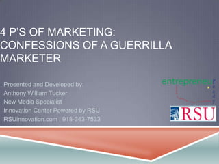 4 P’S OF MARKETING:
CONFESSIONS OF A GUERRILLA
MARKETER
Presented and Developed by:
Anthony William Tucker
New Media Specialist
Innovation Center Powered by RSU
RSUinnovation.com | 918-343-7533
 