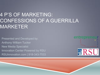 4 P’S OF MARKETING:
CONFESSIONS OF A GUERRILLA
MARKETER
Presented and Developed by:
Anthony William Tucker
New Media Specialist
Innovation Center Powered by RSU
RSUinnovation.com | 918-343-7533
 