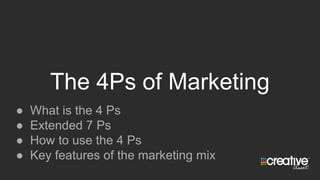The 4Ps of Marketing
● What is the 4 Ps
● Extended 7 Ps
● How to use the 4 Ps
● Key features of the marketing mix
 