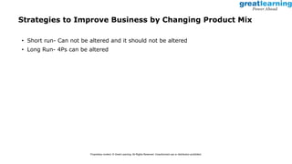 • Short run- Can not be altered and it should not be altered
• Long Run- 4Ps can be altered
Strategies to Improve Business by Changing Product Mix
Proprietary content. © Great Learning. All Rights Reserved. Unauthorized use or distribution prohibited.
 
