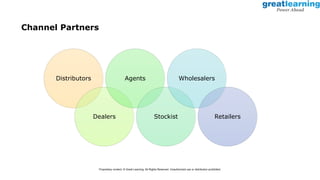 Channel Partners
Distributors
Dealers
Agents
Stockist
Wholesalers
Retailers
Proprietary content. © Great Learning. All Rights Reserved. Unauthorized use or distribution prohibited.
 