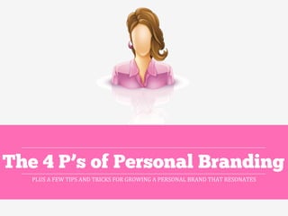 PLUS	
  A	
  FEW	
  TIPS	
  AND	
  TRICKS	
  FOR	
  GROWING	
  A	
  PERSONAL	
  BRAND	
  THAT	
  RESONATES	
  	
  
The 4 P’s of Personal Branding
 