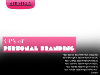“Your	
  beliefs	
  become	
  your	
  thoughts,	
  	
  
Your	
  thoughts	
  become	
  your	
  words,	
  	
  
Your	
  words	
  become	
  your	
  ac7ons,	
  	
  
Your	
  ac7ons	
  become	
  your	
  habits,	
  	
  
Your	
  habits	
  become	
  your	
  values,	
  	
  
Your	
  values	
  become	
  your	
  des7ny.”	
  	
  
-­‐	
  Gandhi
4 P’s of 
Personal Branding
STRATEGY
 