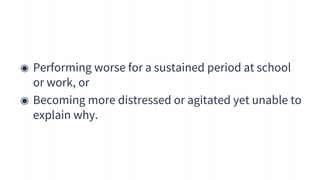 ◉ Performing worse for a sustained period at school
or work, or
◉ Becoming more distressed or agitated yet unable to
explain why.
14
 