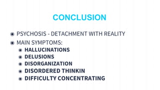 CONCLUSION
◉ PSYCHOSIS - DETACHMENT WITH REALITY
◉ MAIN SYMPTOMS:
◉ HALLUCINATIONS
◉ DELUSIONS
◉ DISORGANIZATION
◉ DISORDERED THINKIN
◉ DIFFICULTY CONCENTRATING
17
 