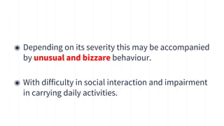 ◉ Depending on its severity this may be accompanied
by unusual and bizzare behaviour.
◉ With difficulty in social interaction and impairment
in carrying daily activities.
5
 
