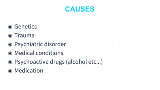 CAUSES
◉ Genetics
◉ Trauma
◉ Psychiatric disorder
◉ Medical conditions
◉ Psychoactive drugs (alcohol etc...)
◉ Medication
 