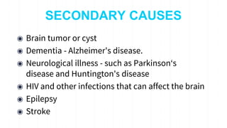 SECONDARY CAUSES
◉ Brain tumor or cyst
◉ Dementia - Alzheimer's disease.
◉ Neurological illness - such as Parkinson‘s
disease and Huntington's disease
◉ HIV and other infections that can affect the brain
◉ Epilepsy
◉ Stroke
7
 