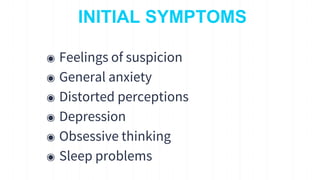 INITIAL SYMPTOMS
◉ Feelings of suspicion
◉ General anxiety
◉ Distorted perceptions
◉ Depression
◉ Obsessive thinking
◉ Sleep problems
9
 