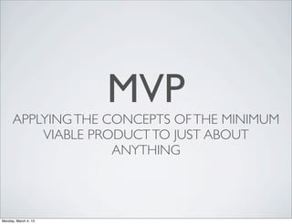 MVP
      APPLYING THE CONCEPTS OF THE MINIMUM
          VIABLE PRODUCT TO JUST ABOUT
                    ANYTHING



Monday, March 4, 13
 