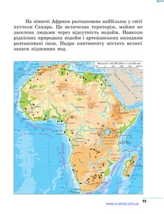 93
На півночі Африки розташована найбільша у світі
пустеля Сахара. Це величезна територія, майже не
заселена людьми через відсутність водойм. Навколо
рідкісних природних водойм і артезіанських колодязів
розташовані оази. Надра континенту містять великі
запаси підземних вод.
Т
800
900
www.e-ranok.com.ua
 