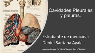 Cavidades Pleurales
y pleuras.
Estudiante de medicina:
Daniel Santana Ayala.
Alumno viene de "a" (sin) y "lumno" (luz) = "Sin Luz".
 