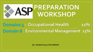 PREPARATION
WORKSHOP
Domains 5 : Occupational Health 11%
Domain 6 : Environmental Management 15%
By : KhaledYousry CSP,CMIOSH
 