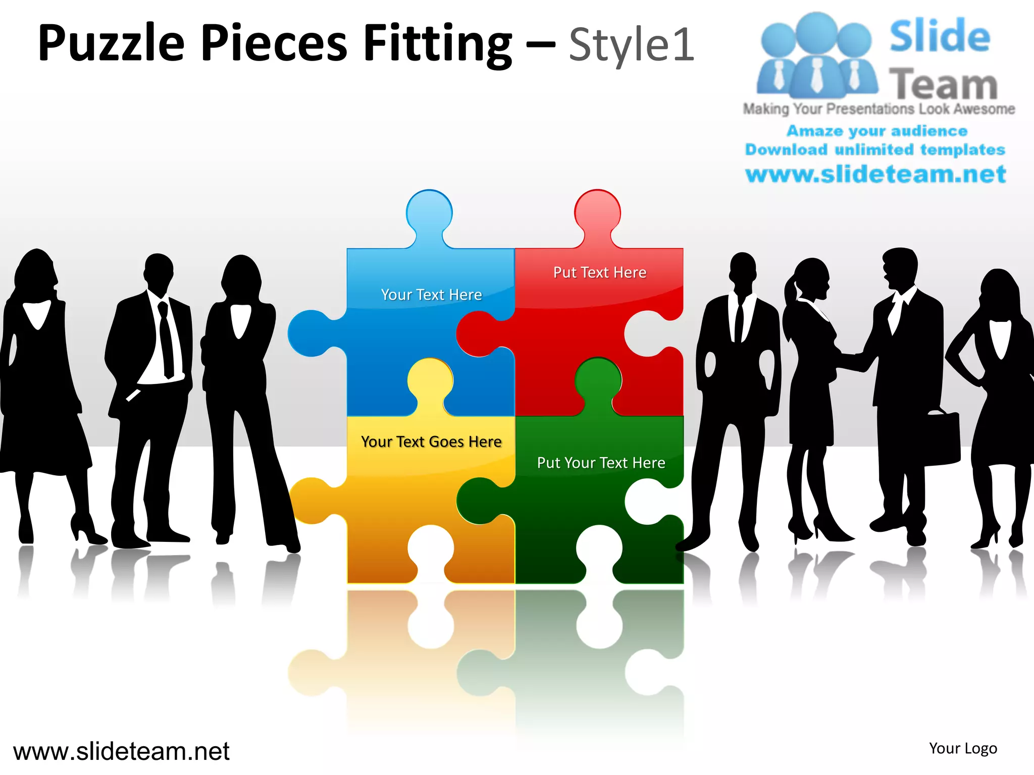 Puzzle Pieces Fitting – Style1


                                            Put Text Here
                      Your Text Here




                    Your Text Goes Here
                                          Put Your Text Here




www.slideteam.net                                              Your Logo
 