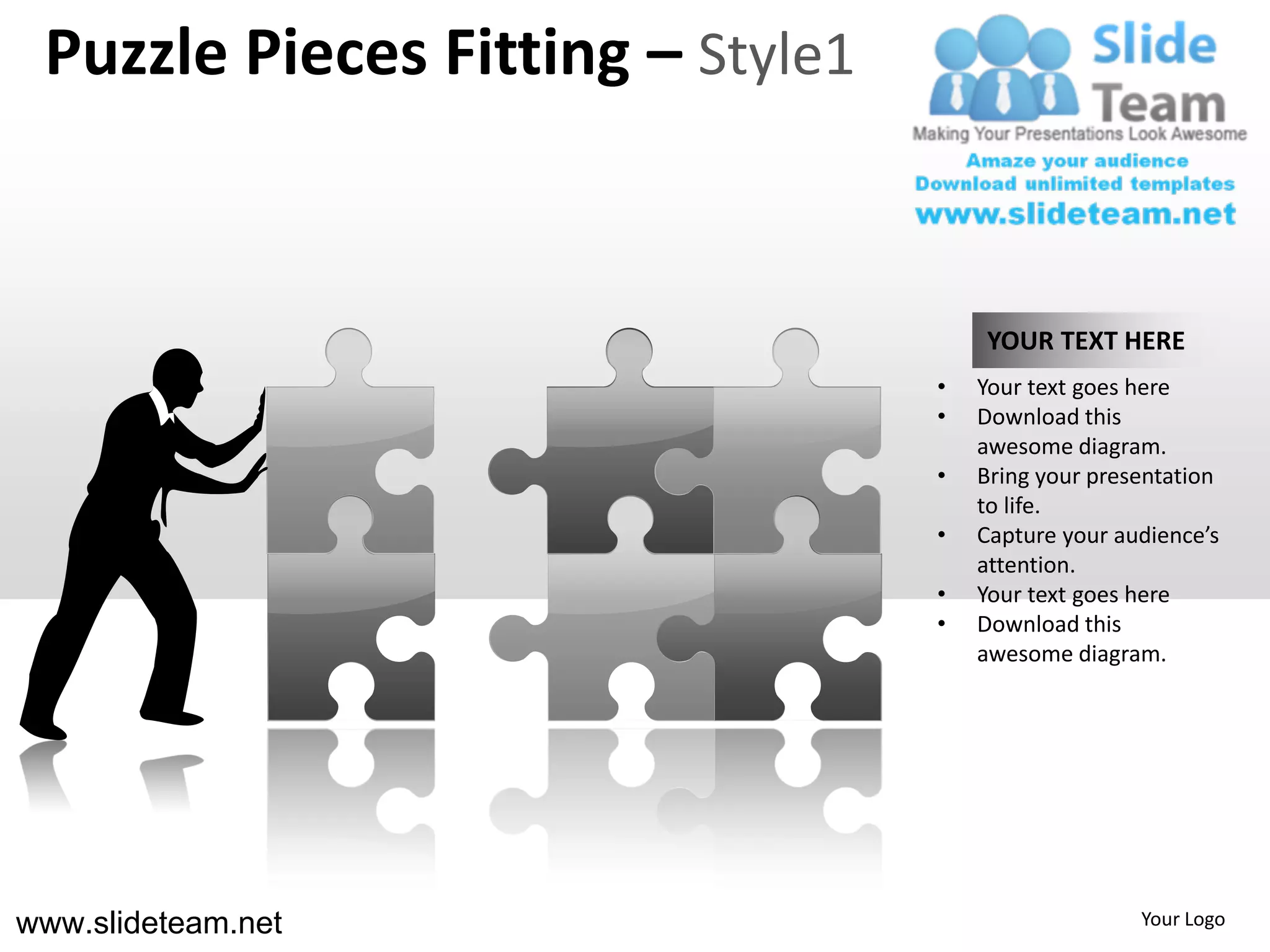 Puzzle Pieces Fitting – Style1


                                      YOUR TEXT HERE
                                  •   Your text goes here
                                  •   Download this
                                      awesome diagram.
                                  •   Bring your presentation
                                      to life.
                                  •   Capture your audience’s
                                      attention.
                                  •   Your text goes here
                                  •   Download this
                                      awesome diagram.




www.slideteam.net                                    Your Logo
 