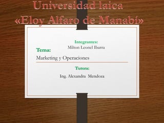 Integrantes:
Milton Leonel Ibarra
Tutora:
Ing. Alexandra Mendoza
Tema:
Marketing y Operaciones
 