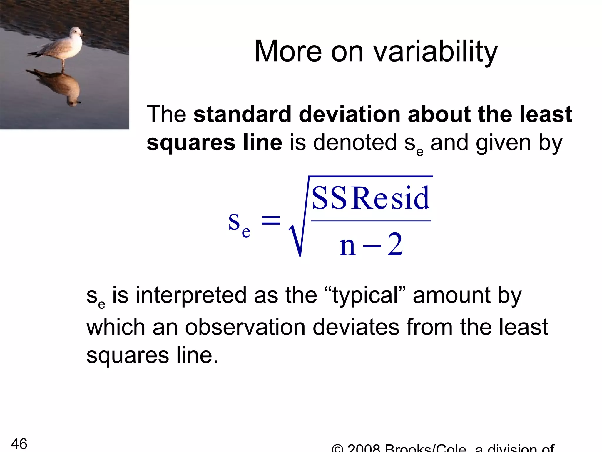 46
More on variability
The standard deviation about the least
squares line is denoted se and given by
se is interpreted as the “typical” amount by
which an observation deviates from the least
squares line.
e
SSResid
s
n 2
=
−
 