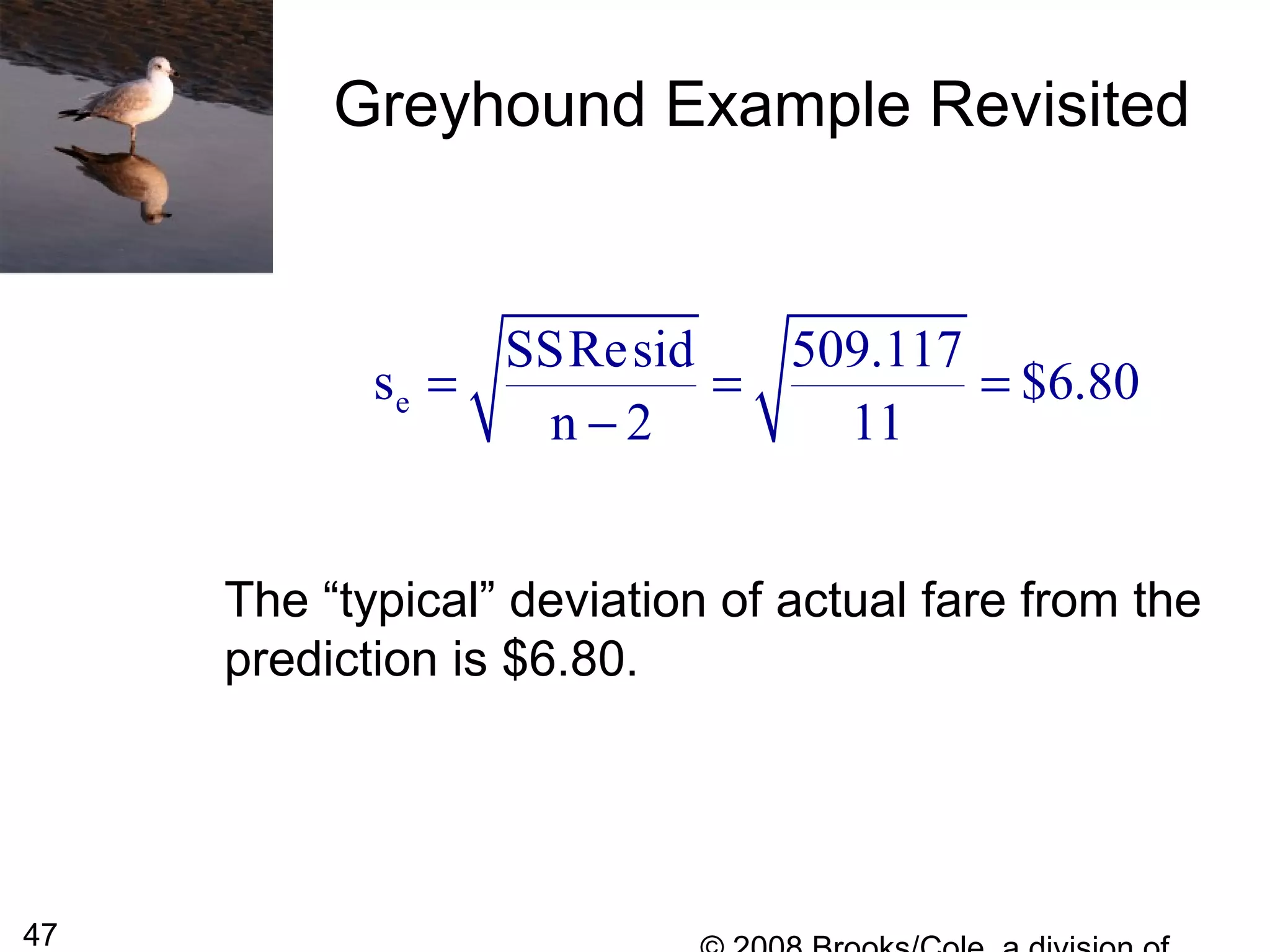 47
The “typical” deviation of actual fare from the
prediction is $6.80.
Greyhound Example Revisited
e
SSResid 509.117
s $6.80
n 2 11
= = =
−
 