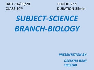 SUBJECT-SCIENCE
BRANCH-BIOLOGY
PRESENTATION BY-
DEEKSHA RANI
1902208
DATE-16/09/20 PERIOD-2nd
CLASS-10th DURATION-35min
 