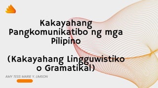 Kakayahang
Pangkomunikatibo ng mga
Pilipino
(Kakayahang Lingguwistiko
o Gramatikal)
AMY TESS MARIE Y. LIMSON
 