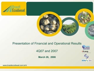 Presentation of Financial and Operational Results

                                4Q07 and 2007
                                 March 26, 2008


www.brasilecodiesel.com.br/ir
 