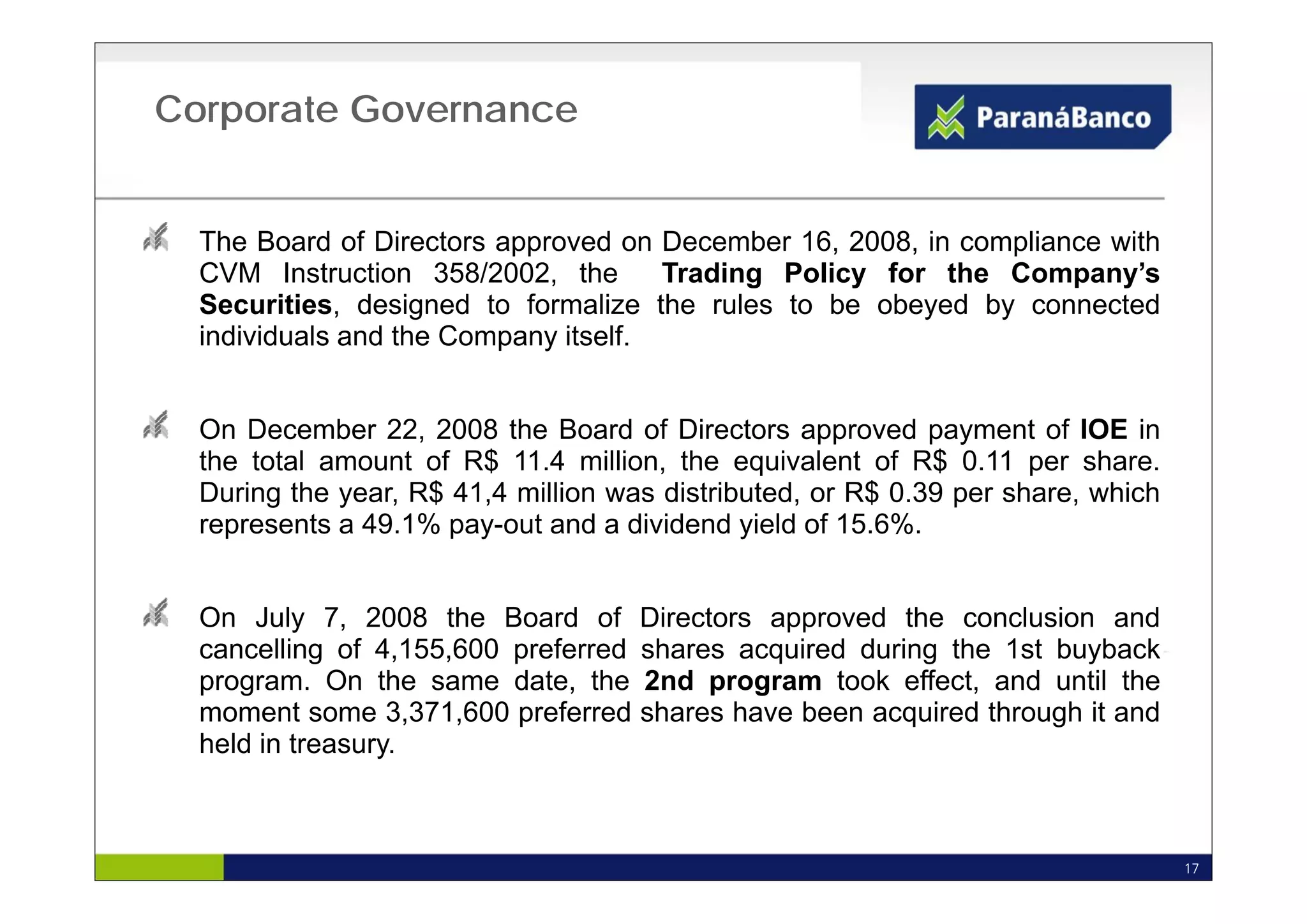 Corporate Governance


  The Board of Directors approved on December 16, 2008, in compliance with
                          pp                      ,    ,      p
  CVM Instruction 358/2002, the       Trading Policy for the Company’s
  Securities, designed to formalize the rules to be obeyed by connected
  individuals and the Company itself.


  On December 22, 2008 the Board of Directors approved payment of IOE in
  the total amount of R$ 11 4 million the equivalent of R$ 0 11 per share
                           11.4 million,                        0.11     share.
  During the year, R$ 41,4 million was distributed, or R$ 0.39 per share, which
  represents a 49.1% pay-out and a dividend yield of 15.6%.


  On July 7, 2008 the Board of Directors approved the conclusion and
  cancelling of 4,155,600 preferred shares acquired during the 1st buyback
  program. O th same d t th 2 d program t k effect, and until th
             On the       date, the 2nd           took ff t     d    til the
  moment some 3,371,600 preferred shares have been acquired through it and
  held in treasury.



                                                                                  17
 