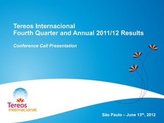 Tereos Internacional
Fourth Quarter and Annual 2011/12 Results
Conference Call Presentation
São Paulo – June 13th, 2012
 
