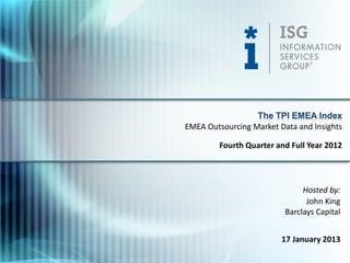 The TPI EMEA Index
EMEA Outsourcing Market Data and Insights

        Fourth Quarter and Full Year 2012




                               Hosted by:
                                John King
                          Barclays Capital


                         17 January 2013
 