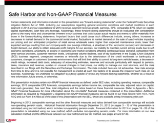 Safe Harbor and Non-GAAP Financial Measures
Certain statements and information included in this presentation are "forward-looking statements" under the Federal Private Securities
Litigation Reform Act of 1995, including our assumptions regarding general economic conditions and market conditions in each
segment in 2013 and our expectations for 2013 revenue, segment revenue growth, earnings, EPS, comparable EPS, return on capital,
capital expenditures, cash flow and leverage. Accordingly, these forward-looking statements should be evaluated with consideration
given to the many risks and uncertainties inherent in our business that could cause actual results and events to differ materially from
those in the forward-looking statements. Important factors that could cause such differences include, among others, increases or
decreases in market demand in the commercial rental market, fluctuations in market demand on the sale of used vehicles impacting
our pricing and our anticipated proportion of retail versus wholesale sales, higher than expected maintenance costs, lower than
expected savings resulting from our company-wide cost savings initiatives, a slowdown of the economic recovery and decreases in
freight demand, our ability to obtain adequate profit margins for our services, our inability to maintain current pricing levels due to soft
economic conditions, uncertainty or decline in economic and market conditions affecting contractual lease demand, competition from
other service providers, customer retention levels, unexpected volume declines, loss of key customers in the Supply Chain Solutions
(SCS) business segment, unexpected reserves or write-offs due to the deterioration of the credit worthiness or bankruptcy of
customers, changes in customers’ business environments that will limit their ability to commit to long-term vehicle leases, a decrease in
credit ratings, increased debt costs, adequacy of accounting estimates, reserves and accruals particularly with respect to pension,
taxes, insurance and revenue, sudden or unusual changes in fuel prices, our ability to manage our cost structure, and the risks
described in our filings with the Securities and Exchange Commission. The risks included here are not exhaustive. New risks emerge
from time to time and it is not possible for management to predict all such risk factors or to assess the impact of such risks on our
business. Accordingly, we undertake no obligation to publicly update or revise any forward-looking statements, whether as a result of
new information, future events, or otherwise.

This presentation includes certain non-GAAP financial measures as defined under SEC rules, including operating revenue, comparable
earnings, 2013 comparable EPS forecasts, comparable earnings before income tax, comparable tax rate, adjusted return on capital,
total cash generated, free cash flow, total obligations and the ratios based on these financial measures. Refer to Appendix – Non-
GAAP Financial Measures for more information about the non-GAAP financial measures contained in this presentation. Additional
information as required by Regulation G regarding non-GAAP financial measures can be found in our most recent Form 10-K, Form
10-Q and our Form 8-K filed as of the date of this presentation with the SEC, which are available at http://investors.ryder.com

Beginning in 2013, comparable earnings and the other financial measures and ratios derived from comparable earnings will exclude
non-operating pension costs. Historical financial information through December 31, 2012 on pages 3 - 13 of this presentation is
calculated using our old method, which includes non-operating pension costs. Forecast information for 2013 on pages 16 - 26 of this
presentation is calculated using our new method, which excludes non-operating pension costs. For more information on our new
calculation method and the differences between our new method and our old method, see pages 24 and 37-40.

                                           01/31/13                                Proprietary and Confidential                                2
 