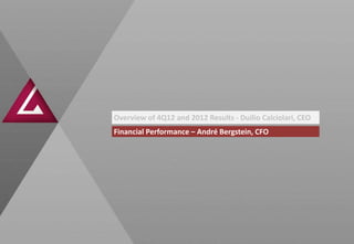 Overview of 4Q12 and 2012 Results - Duilio Calciolari, CEO
Financial Performance – André Bergstein, CFO
 