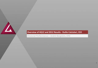 Overview of 4Q12 and 2012 Results - Duilio Calciolari, CEO
Financial Performance – André Bergstein, CFO




                                                             2
 