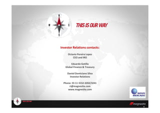 Investor Relations contacts:
Octavio Pereira Lopes
CEO and IRO
9
CEO and IRO
Eduardo Gotilla
Global Finance & Treasury
Daniel Domiciano Silva
Investor Relations
Phone: 55 11 3152-3202/3241
ri@magnesita.com
www.magnesita.com
 
