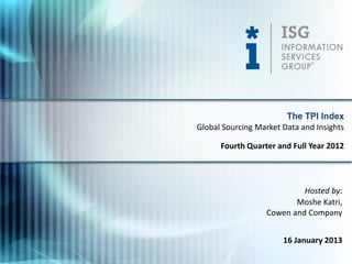 The TPI Index
Global Sourcing Market Data and Insights

      Fourth Quarter and Full Year 2012




                           Hosted by:
                         Moshe Katri,
                  Cowen and Company


                       16 January 2013
 