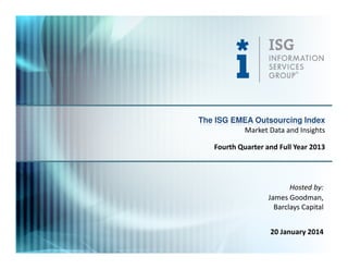 The ISG EMEA Outsourcing Index
Market Data and Insights
Fourth Quarter and Full Year 2013

Hosted by:
James Goodman,
Barclays Capital
20 January 2014

 