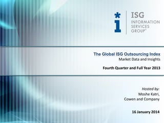 The Global ISG Outsourcing Index
Market Data and Insights
Fourth Quarter and Full Year 2013

Hosted by:
Moshe Katri,
Cowen and Company
16 January 2014

 