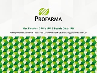 Max Fischer - CFO e IRO & Beatriz Diez - IRM
www.profarma.com.br/ir | Tel.: +55 (21) 4009-0276 | E-mail: ri@profarma.com.br
 