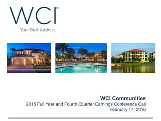 WCI Communities
2015 Full Year and Fourth Quarter Earnings Conference Call
February 17, 2016
 