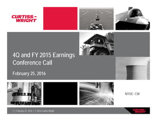 1 | February 25, 2016 | © 2016 Curtiss-Wright
4Q and FY 2015 Earnings
Conference Call
February 25, 2016
NYSE: CW
 