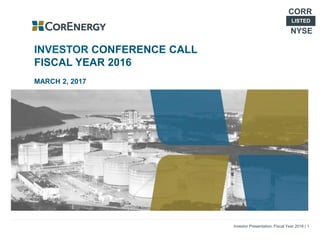Investor Presentation: Fiscal Year 2016 | 1
INVESTOR CONFERENCE CALL
FISCAL YEAR 2016
MARCH 2, 2017
LISTED
CORR
NYSE
 