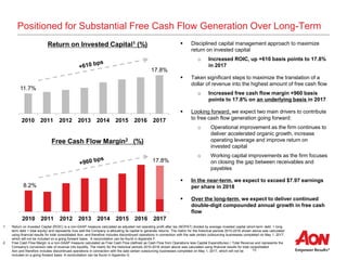 16
11.7%
17.8%
2010 2011 2012 2013 2014 2015 2016 2017
Positioned for Substantial Free Cash Flow Generation Over Long-Term
1 Return on Invested Capital (ROIC) is a non-GAAP measure calculated as adjusted net operating profit after tax (NOPAT) divided by average invested capital (short-term debt, + long-
term debt + total equity) and represents how well the Company is allocating its capital to generate returns. The metric for the historical periods 2010-2016 shown above was calculated
using financial results for total consolidated Aon, and therefore includes discontinued operations in connection with the sale certain outsourcing businesses completed on May 1, 2017,
which will not be included on a going forward basis. A reconciliation can be found in Appendix F.
2 Free Cash Flow Margin is a non-GAAP measure calculated as Free Cash Flow (defined as Cash Flow from Operations less Capital Expenditures) / Total Revenue and represents the
Company’s conversion rate of revenue into liquidity. The metric for the historical periods 2010-2016 shown above was calculated using financial results for total consolidated
Aon and therefore includes discontinued operations in connection with the sale certain outsourcing businesses completed on May 1, 2017, which will not be
included on a going forward basis. A reconciliation can be found in Appendix G.
Return on Invested Capital1 (%)  Disciplined capital management approach to maximize
return on invested capital
o Increased ROIC, up +610 basis points to 17.8%
in 2017
 Taken significant steps to maximize the translation of a
dollar of revenue into the highest amount of free cash flow
o Increased free cash flow margin +960 basis
points to 17.8% on an underlying basis in 2017
 Looking forward, we expect two main drivers to contribute
to free cash flow generation going forward:
o Operational improvement as the firm continues to
deliver accelerated organic growth, increase
operating leverage and improve return on
invested capital
o Working capital improvements as the firm focuses
on closing the gap between receivables and
payables
 In the near-term, we expect to exceed $7.97 earnings
per share in 2018
 Over the long-term, we expect to deliver continued
double-digit compounded annual growth in free cash
flow
Free Cash Flow Margin2 (%)
8.2%
17.8%
2010 2011 2012 2013 2014 2015 2016 2017
 