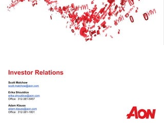 Investor Relations
Scott Malchow
scott.malchow@aon.com
Erika Shouldice
erika.shouldice@aon.com
Office: 312-381-5957
Adam Klauss
adam.klauss@aon.com
Office: 312-381-1801
 