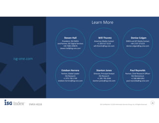 ISG Confidential. © 2019 Information Services Group, Inc. All Rights Reserved
21
EMEA 4Q18
isg-one.com
Learn More
Esteban Herrera
Partner, Global Leader
ISG Research
+1 972 730 1749
esteban.herrera@isg-one.com
Paul Reynolds
Partner, Chief Research Officer
ISG Momentum
+1 508 488 6361
paul.reynolds@isg-one.com
Steven Hall
President, ISG EMEA
and Partner, ISG Digital Services
+44 7384 259676
steven.hall@isg-one.com
Will Thoretz
Americas Media Contact
+1 203 517 3119
will.thoretz@isg-one.com
Denise Colgan
EMEA and AP Media Contact
+44 1737 371523
denise.colgan@isg-one.com
Stanton Jones
Director, Principal Analyst
ISG Research
+1 281 795 2636
stanton.jones@isg-one.com
 