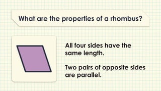 What are the properties of a rhombus?
All four sides have the
same length.
Two pairs of opposite sides
are parallel.
 