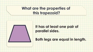 What are the properties of
this trapezoid?
It has at least one pair of
parallel sides.
Both legs are equal in length.
 