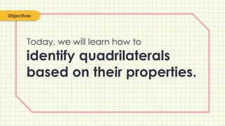 identify quadrilaterals
based on their properties.
Objectives
Today, we will learn how to
 