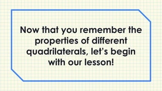 Now that you remember the
properties of different
quadrilaterals, let’s begin
with our lesson!
 