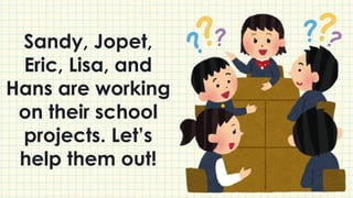 Sandy, Jopet,
Eric, Lisa, and
Hans are working
on their school
projects. Let’s
help them out!
 