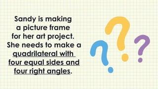 Sandy is making
a picture frame
for her art project.
She needs to make a
quadrilateral with
four equal sides and
four right angles.
 