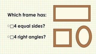 Which frame has:
⃞4 equal sides?
⃞4 right angles?
 