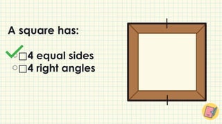 ⃞4 equal sides
⃞4 right angles
A square has:
 